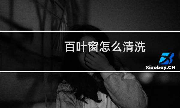 百叶窗怎么清洗 - 百叶窗怎么拆下来清洗