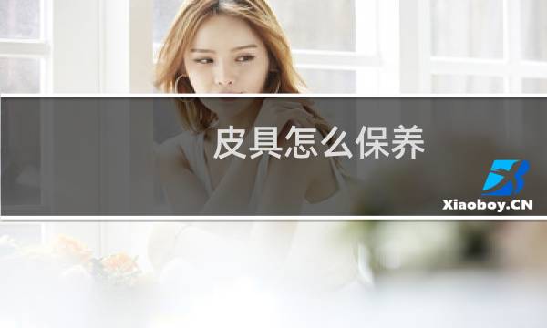 皮具怎么保养 - 真皮包包用什么油擦