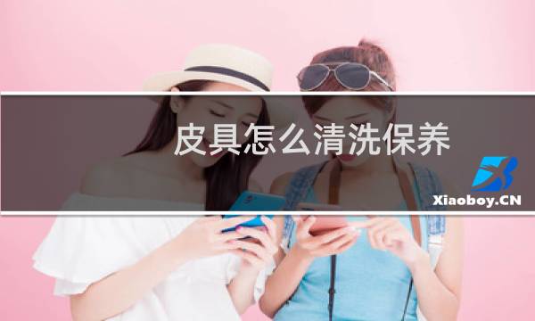 皮具怎么清洗保养 - 清洗皮具的方法