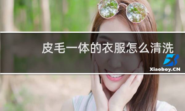 皮毛一体的衣服怎么清洗 - 皮毛一体衣服水洗可以恢复吗