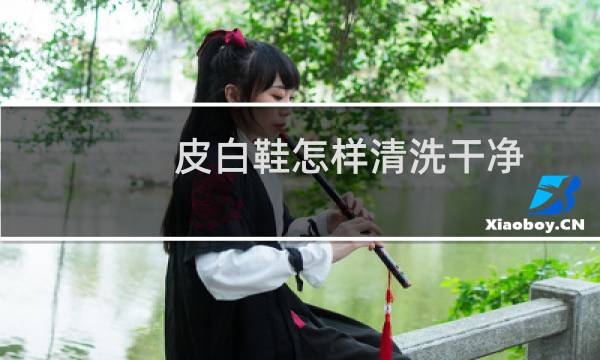 皮白鞋怎样清洗干净 - 皮质小白鞋里面怎么洗