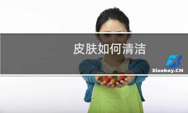 皮肤如何清洁 - 皮肤怎么彻底清洁