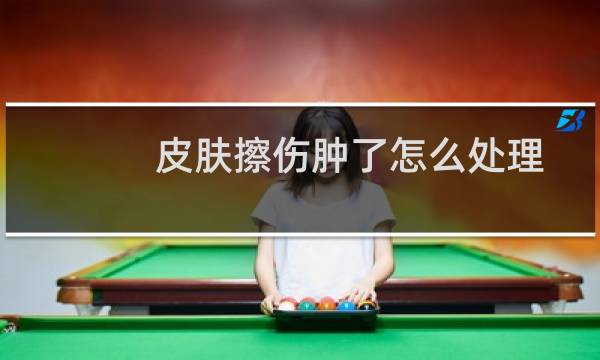 皮肤擦伤肿了怎么处理 - 擦伤后第二天肿起来了怎么办