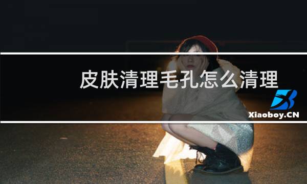 皮肤清理毛孔怎么清理 - 清除毛孔里脏东西最好的办法