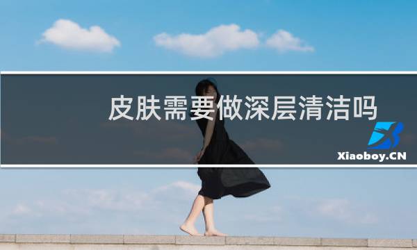 皮肤需要做深层清洁吗 - 美容院深层清洁有用吗