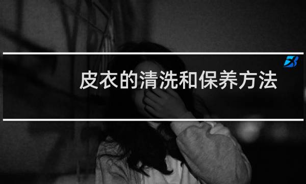 皮衣的清洗和保养方法 - 皮衣自己在家怎样保养小妙招