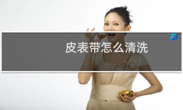 皮表带怎么清洗 - 真皮表带内侧怎么清洗