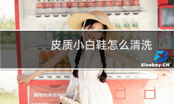 皮质小白鞋怎么清洗 - 如何保养真皮小白鞋