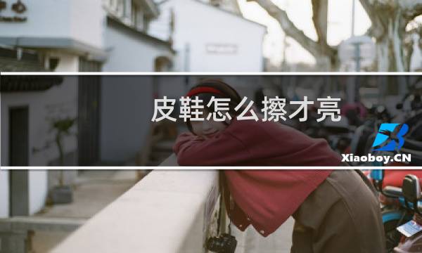 皮鞋怎么擦才亮 - 怎样让皮鞋变亮小窍门