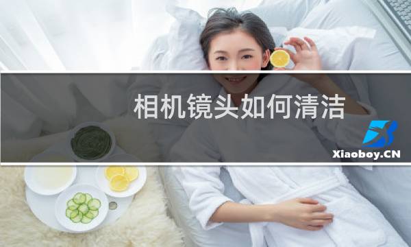 相机镜头如何清洁 - 摄像头镜头用什么清洁
