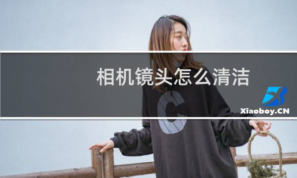 相机镜头怎么清洁 - 相机镜头有灰尘怎么清洁