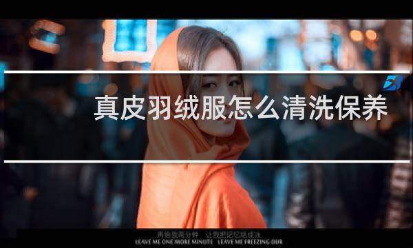 真皮羽绒服怎么清洗保养 - 皮衣羽绒服内里怎么洗