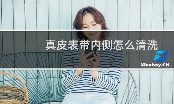 真皮表带内侧怎么清洗 - 皮表带清洗怎么清洗