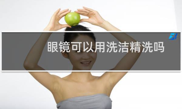 眼镜可以用洗洁精洗吗 - 洗洁精洗眼镜骗局