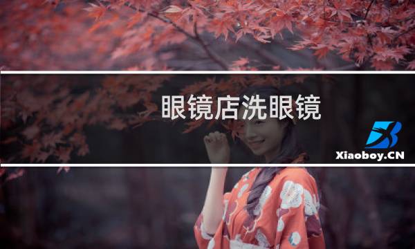 眼镜店洗眼镜 - 为什么眼镜店提供免费洗眼镜
