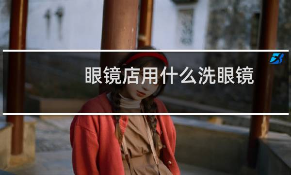 眼镜店用什么洗眼镜 - 不建议超声波清洗眼镜