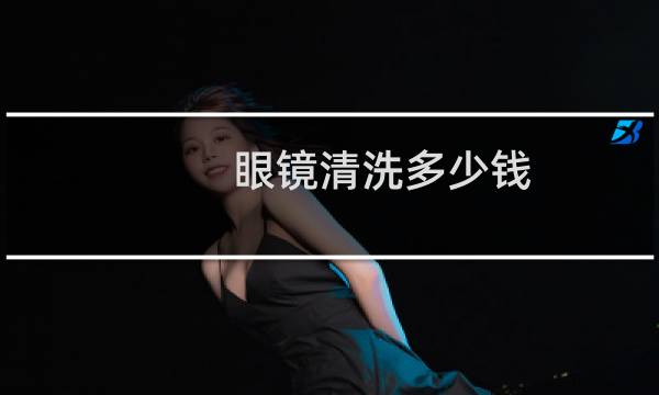 眼镜清洗多少钱 - 去眼镜店洗眼镜要钱吗