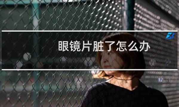 眼镜片脏了怎么办 - 眼镜片很容易脏怎么办