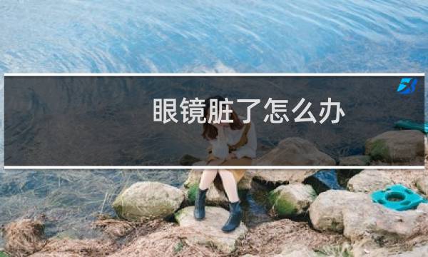 眼镜脏了怎么办 - 没有眼镜脏了怎么办