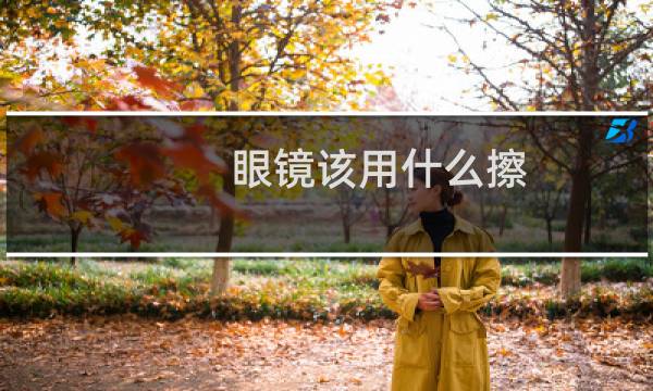 眼镜该用什么擦 - 眼镜用什么擦比较好