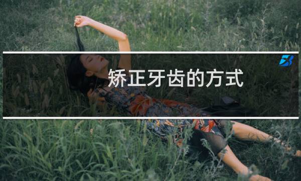 矫正牙齿的方式 - 矫正牙齿一般有几种方法