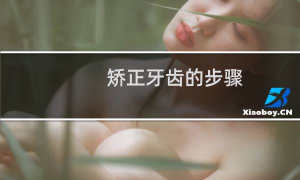 矫正牙齿的步骤 - 牙齿矫正全过程