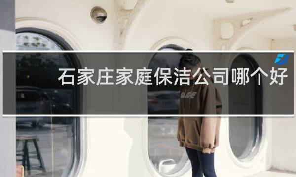 石家庄家庭保洁公司哪个好 - 石家庄十大家政服务公司排名