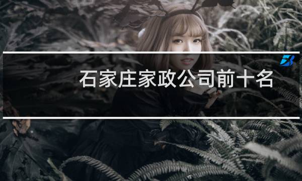 石家庄家政公司前十名 - 石家庄哪家家政公司靠谱