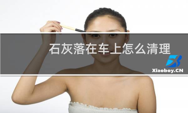 石灰落在车上怎么清理 - 汽车沾上石灰要尽快处理吗