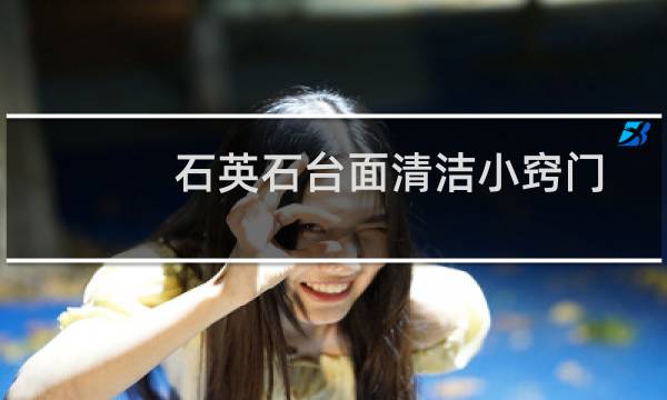 石英石台面清洁小窍门 - 石英石用什么擦最干净最亮