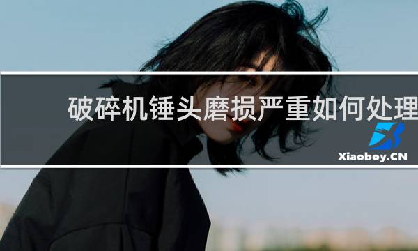 破碎机锤头磨损严重如何处理 - 破碎机锤头磨损量