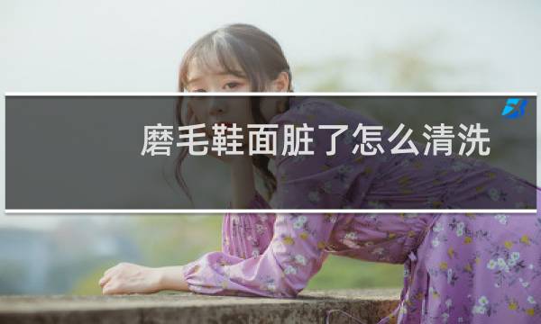 磨毛鞋面脏了怎么清洗 - 磨毛面料的鞋子脏了怎么打理