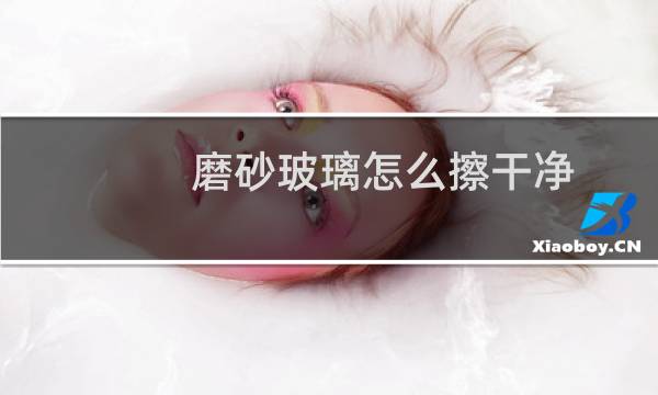 磨砂玻璃怎么擦干净 - 磨砂玻璃有印子擦不掉