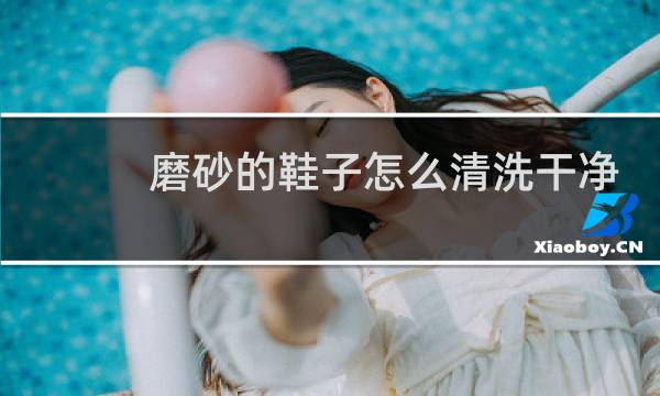 磨砂的鞋子怎么清洗干净 - 米色磨砂皮的鞋子怎么清洗