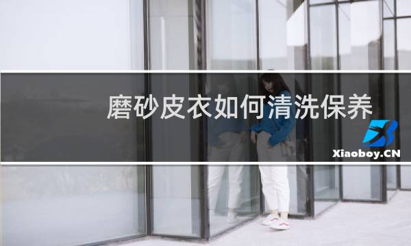 磨砂皮衣如何清洗保养 - 磨砂皮的衣服怎样保养