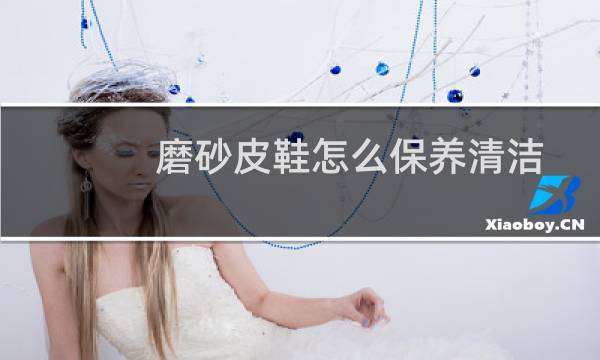 磨砂皮鞋怎么保养清洁 - 磨砂皮鞋用什么鞋油打理