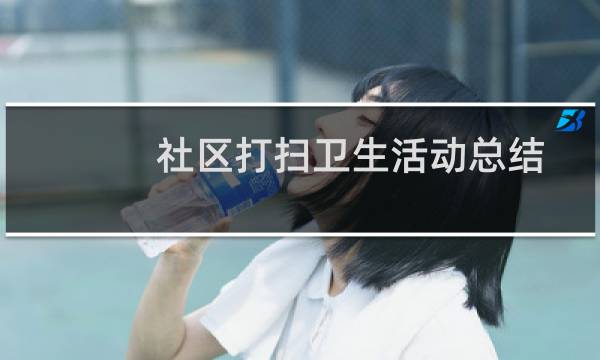 社区打扫卫生活动总结 - 社区开展清洁活动总结
