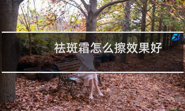 祛斑霜怎么擦效果好 - 祛斑霜的正确使用顺序