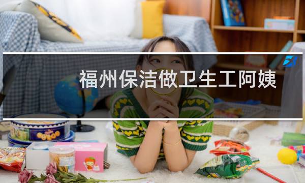 福州保洁做卫生工阿姨 - 福州搞卫生钟点工多少钱