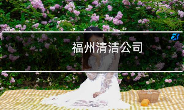 福州清洁公司 - 福清家政保洁哪家好