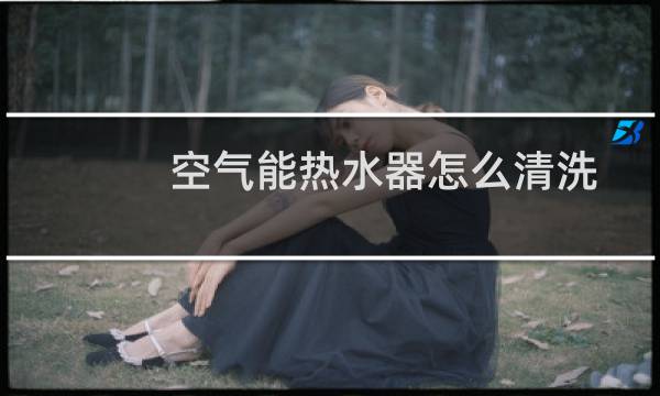 空气能热水器怎么清洗 - 空气能热水器清洗教程