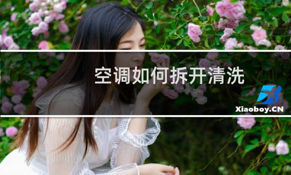 空调如何拆开清洗 - 空调怎么拆下来清洗