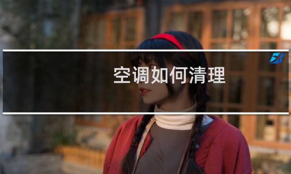 空调如何清理 - 空调要怎么清洗?