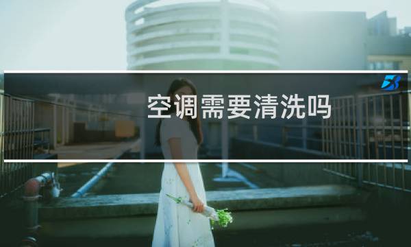 空调需要清洗吗 - 空调六年了需要清洗吗