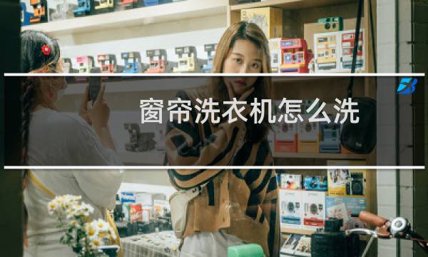 窗帘洗衣机怎么洗 - 滚筒洗衣机洗窗帘