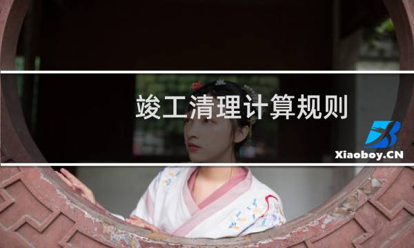 竣工清理计算规则 - 竣工清理怎么计算