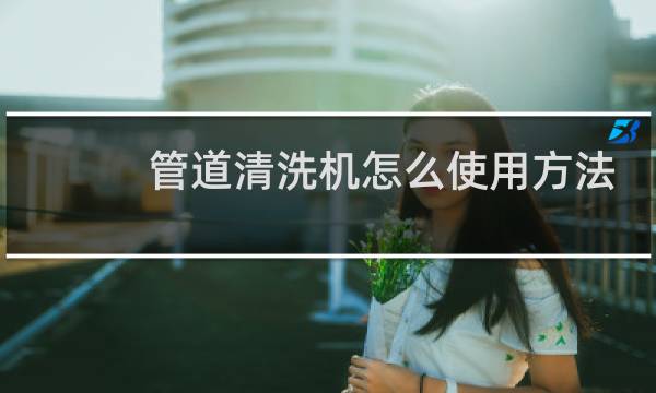管道清洗机怎么使用方法 - 多功能管道清洗机的使用方法