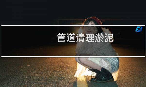 管道清理淤泥 - 管道淤泥怎么清理