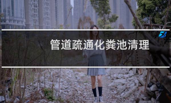 管道疏通化粪池清理 - 清理化粪池管道疏通哪里找