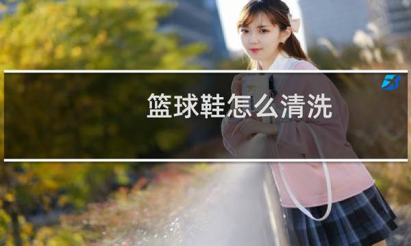 篮球鞋怎么清洗 - 篮球鞋内部怎么清洗